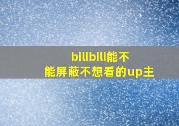 bilibili能不能屏蔽不想看的up主