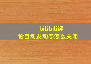 bilibili评论自动发动态怎么关闭