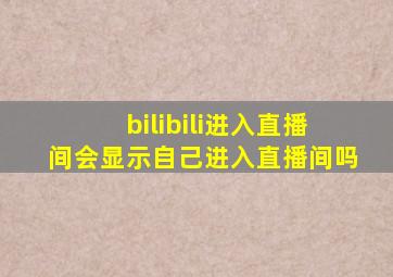 bilibili进入直播间会显示自己进入直播间吗