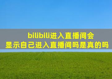 bilibili进入直播间会显示自己进入直播间吗是真的吗