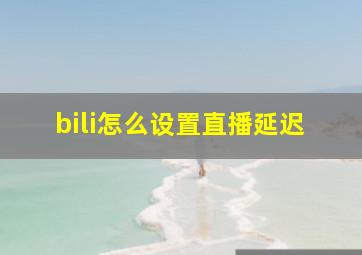 bili怎么设置直播延迟