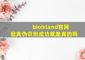 bioisland官网验真伪识别成功就是真的吗