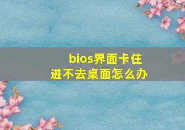 bios界面卡住进不去桌面怎么办