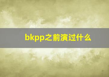 bkpp之前演过什么