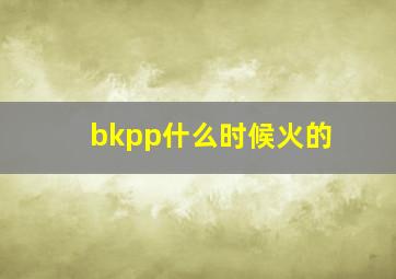 bkpp什么时候火的