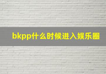 bkpp什么时候进入娱乐圈