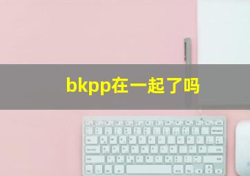 bkpp在一起了吗