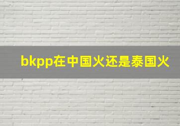 bkpp在中国火还是泰国火