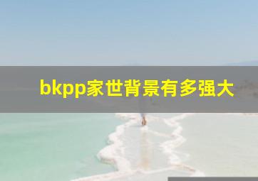 bkpp家世背景有多强大