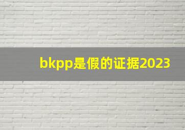 bkpp是假的证据2023