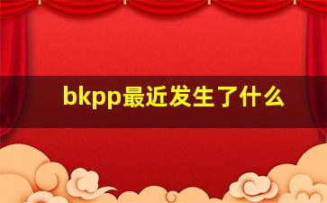 bkpp最近发生了什么