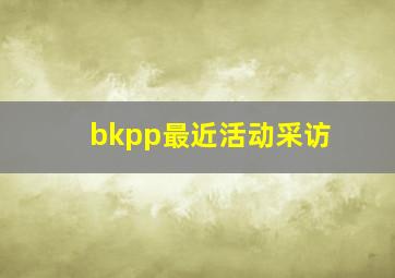 bkpp最近活动采访