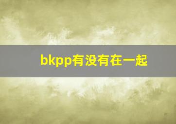 bkpp有没有在一起