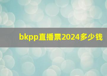 bkpp直播票2024多少钱