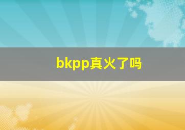 bkpp真火了吗