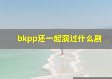 bkpp还一起演过什么剧