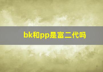 bk和pp是富二代吗