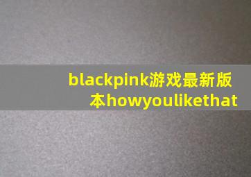 blackpink游戏最新版本howyoulikethat