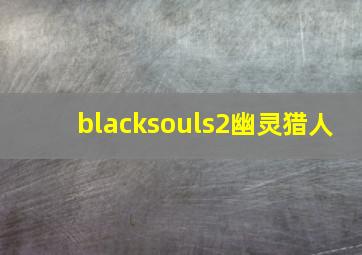 blacksouls2幽灵猎人