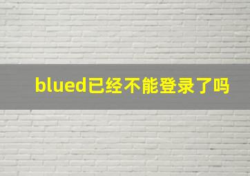 blued已经不能登录了吗