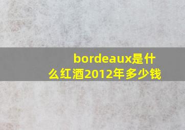 bordeaux是什么红酒2012年多少钱