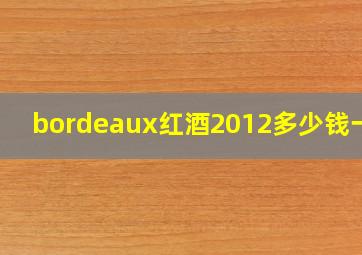 bordeaux红酒2012多少钱一瓶