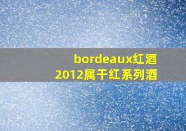 bordeaux红酒2012属干红系列酒