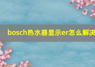 bosch热水器显示er怎么解决