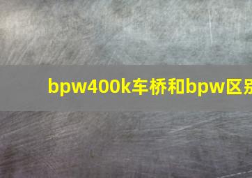 bpw400k车桥和bpw区别