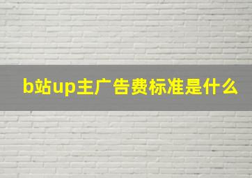 b站up主广告费标准是什么