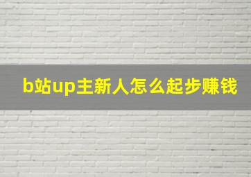 b站up主新人怎么起步赚钱