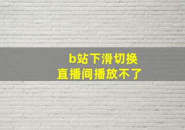 b站下滑切换直播间播放不了