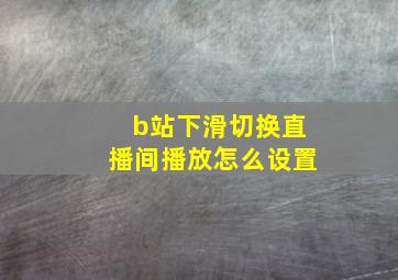 b站下滑切换直播间播放怎么设置