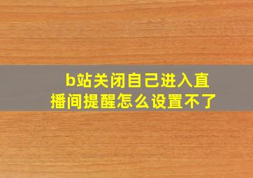 b站关闭自己进入直播间提醒怎么设置不了