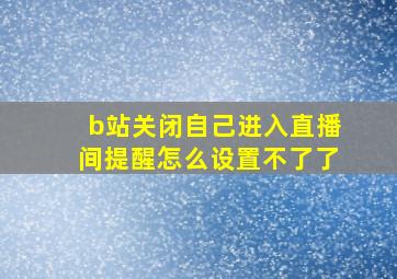 b站关闭自己进入直播间提醒怎么设置不了了