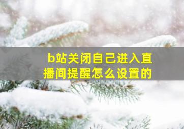 b站关闭自己进入直播间提醒怎么设置的