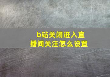 b站关闭进入直播间关注怎么设置