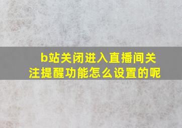 b站关闭进入直播间关注提醒功能怎么设置的呢