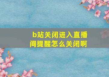 b站关闭进入直播间提醒怎么关闭啊