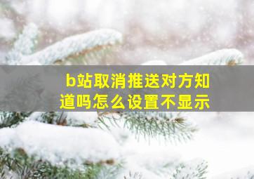 b站取消推送对方知道吗怎么设置不显示