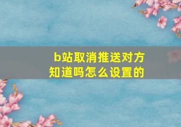 b站取消推送对方知道吗怎么设置的