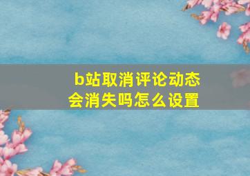 b站取消评论动态会消失吗怎么设置