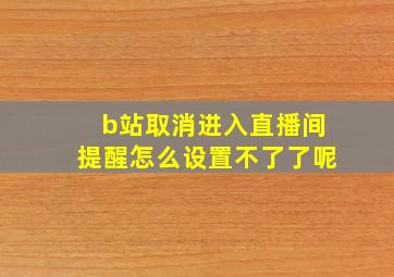 b站取消进入直播间提醒怎么设置不了了呢