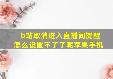 b站取消进入直播间提醒怎么设置不了了呢苹果手机