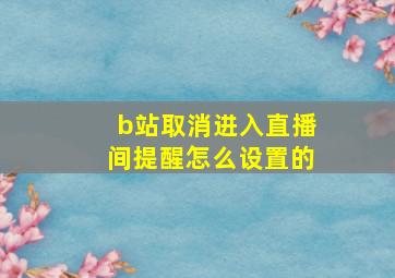 b站取消进入直播间提醒怎么设置的