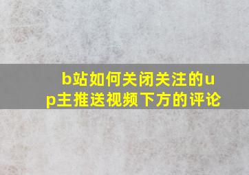 b站如何关闭关注的up主推送视频下方的评论