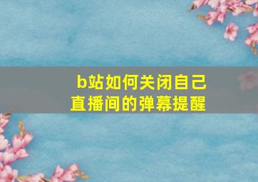 b站如何关闭自己直播间的弹幕提醒