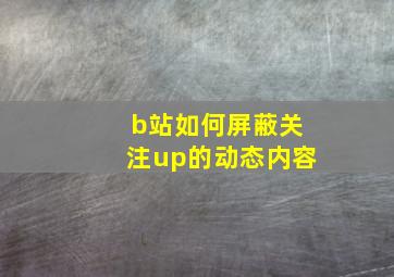 b站如何屏蔽关注up的动态内容