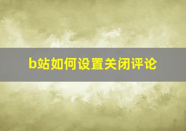 b站如何设置关闭评论