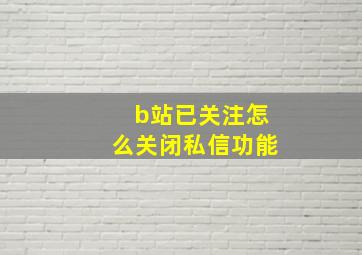 b站已关注怎么关闭私信功能